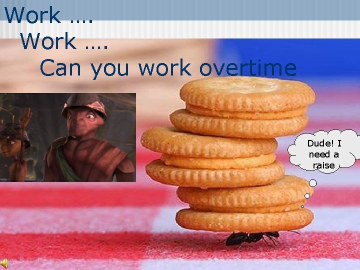 Work …. Can you work overtime Dude! I need a raise 
