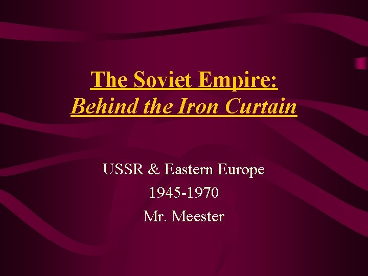 The Soviet Empire: Behind the Iron Curtain USSR & Eastern Europe 1945 -1970 Mr.