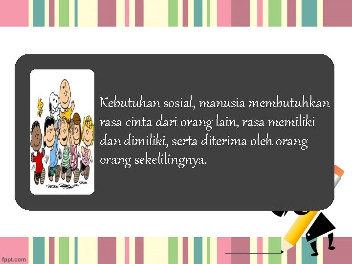 Kebutuhan sosial, manusia membutuhkan rasa cinta dari orang lain, rasa memiliki dan dimiliki, serta