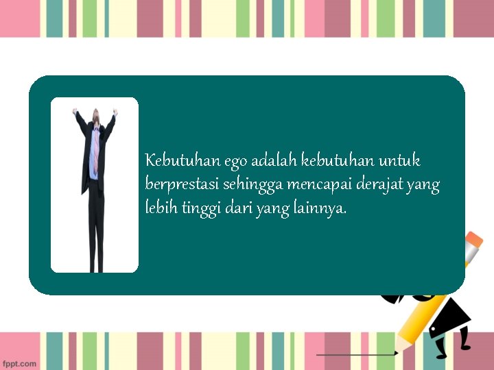 Kebutuhan ego adalah kebutuhan untuk berprestasi sehingga mencapai derajat yang lebih tinggi dari yang