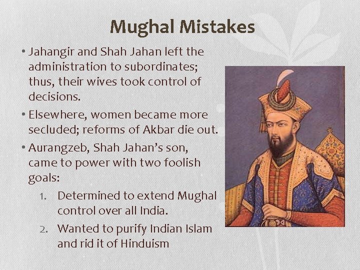 Mughal Mistakes • Jahangir and Shah Jahan left the administration to subordinates; thus, their