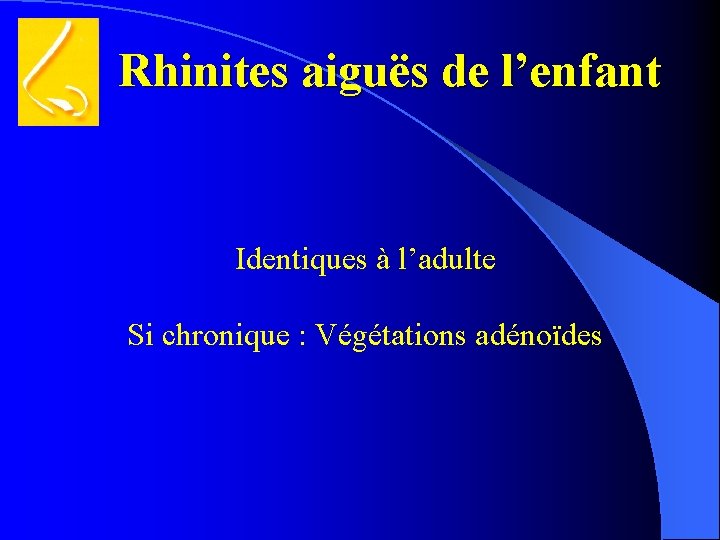 Rhinites aiguës de l’enfant Identiques à l’adulte Si chronique : Végétations adénoïdes 