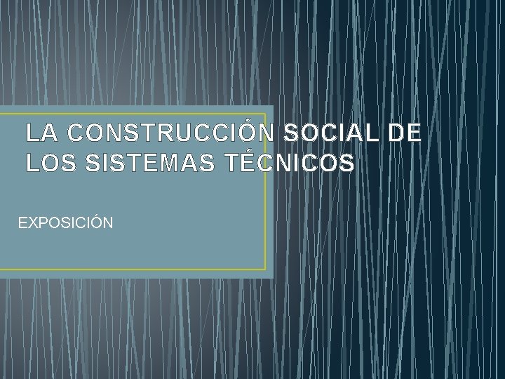 LA CONSTRUCCIÓN SOCIAL DE LOS SISTEMAS TÉCNICOS EXPOSICIÓN 