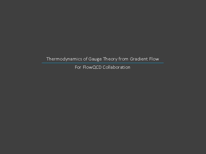 Thermodynamics of Gauge Theory from Gradient Flow For Flow. QCD Collaboration Thermodynamics of Gauge Theory from Gradient Flow For Flow. QCD Collaboration
