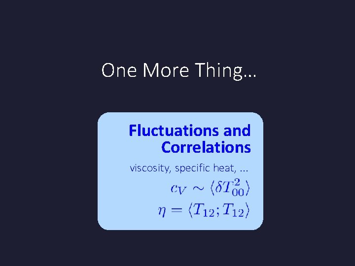 One More Thing… Fluctuations and Correlations viscosity, specific heat, . . . One More Thing… Fluctuations and Correlations viscosity, specific heat, . . .
