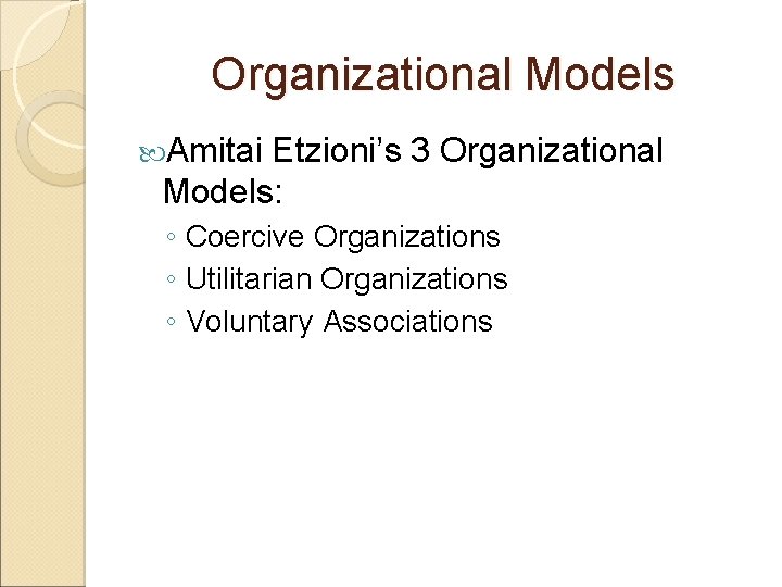 Organizational Models Amitai Etzioni’s 3 Organizational Models: ◦ Coercive Organizations ◦ Utilitarian Organizations ◦