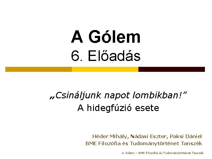 A Gólem 6. Előadás „Csináljunk napot lombikban!” A hidegfúzió esete Héder Mihály, Nádasi Eszter,