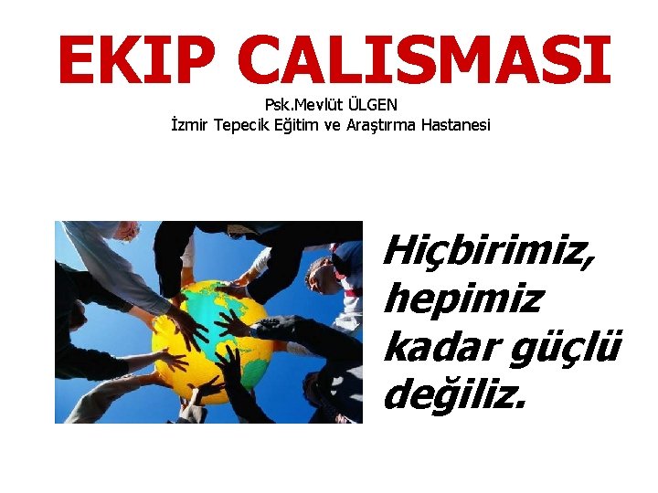 EKIP CALISMASI Psk. Mevlüt ÜLGEN İzmir Tepecik Eğitim ve Araştırma Hastanesi Hiçbirimiz, hepimiz kadar