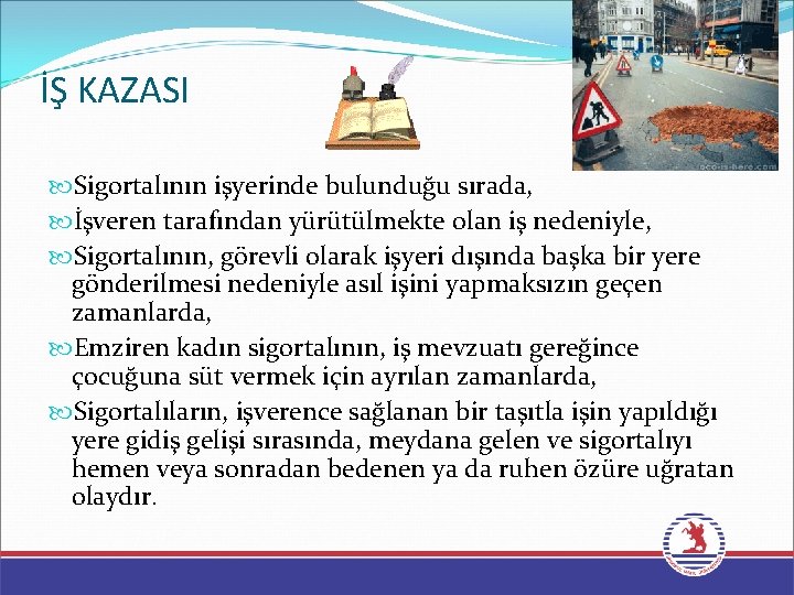 İŞ KAZASI Sigortalının işyerinde bulunduğu sırada, İşveren tarafından yürütülmekte olan iş nedeniyle, Sigortalının, görevli