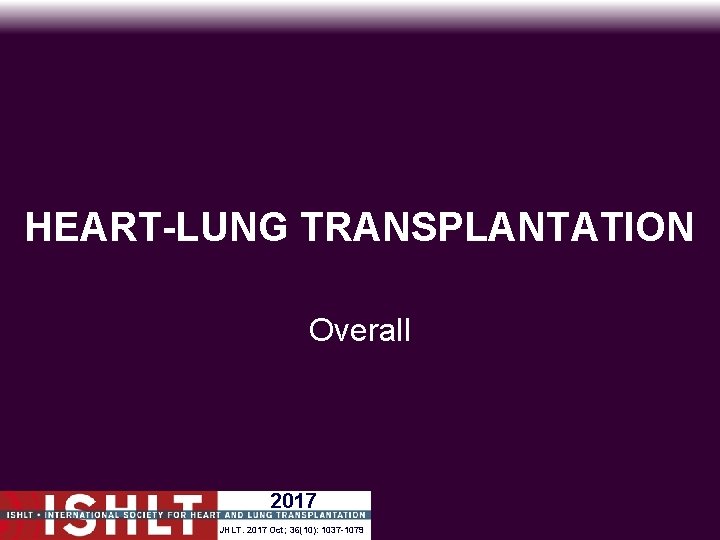 HEART-LUNG TRANSPLANTATION Overall 2017 JHLT. 2017 Oct; 36(10): 1037 -1079 