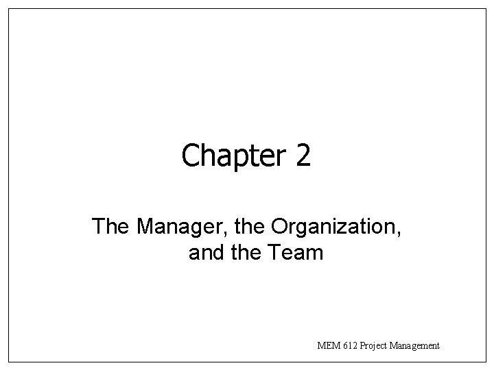 Chapter 2 The Manager, the Organization, and the Team MEM 612 Project Management Chapter 2 The Manager, the Organization, and the Team MEM 612 Project Management