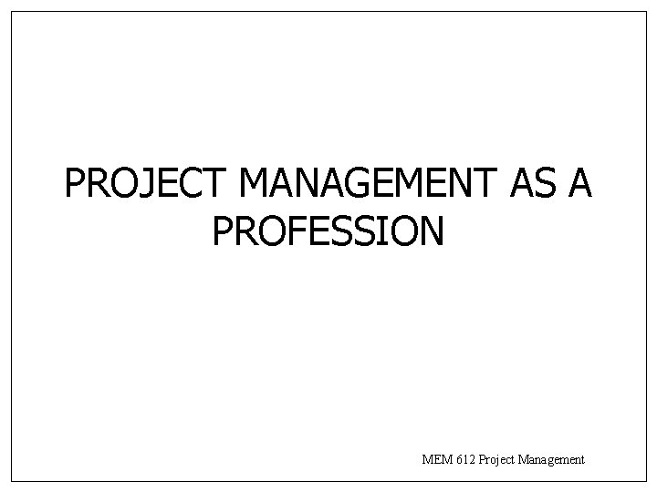 PROJECT MANAGEMENT AS A PROFESSION MEM 612 Project Management PROJECT MANAGEMENT AS A PROFESSION MEM 612 Project Management