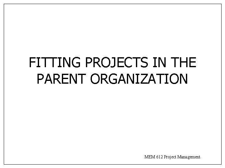 FITTING PROJECTS IN THE PARENT ORGANIZATION MEM 612 Project Management FITTING PROJECTS IN THE PARENT ORGANIZATION MEM 612 Project Management