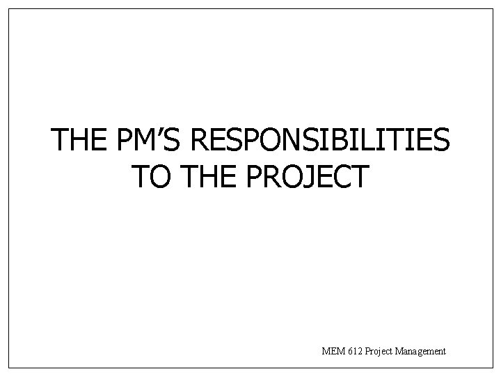 THE PM’S RESPONSIBILITIES TO THE PROJECT MEM 612 Project Management THE PM’S RESPONSIBILITIES TO THE PROJECT MEM 612 Project Management