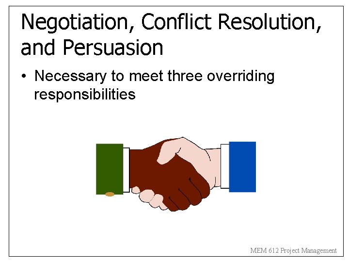 Negotiation, Conflict Resolution, and Persuasion • Necessary to meet three overriding responsibilities MEM 612 Negotiation, Conflict Resolution, and Persuasion • Necessary to meet three overriding responsibilities MEM 612