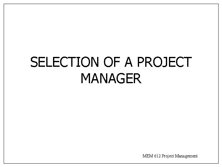 SELECTION OF A PROJECT MANAGER MEM 612 Project Management SELECTION OF A PROJECT MANAGER MEM 612 Project Management