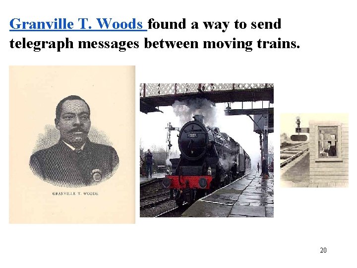 Granville T. Woods found a way to send telegraph messages between moving trains. 20