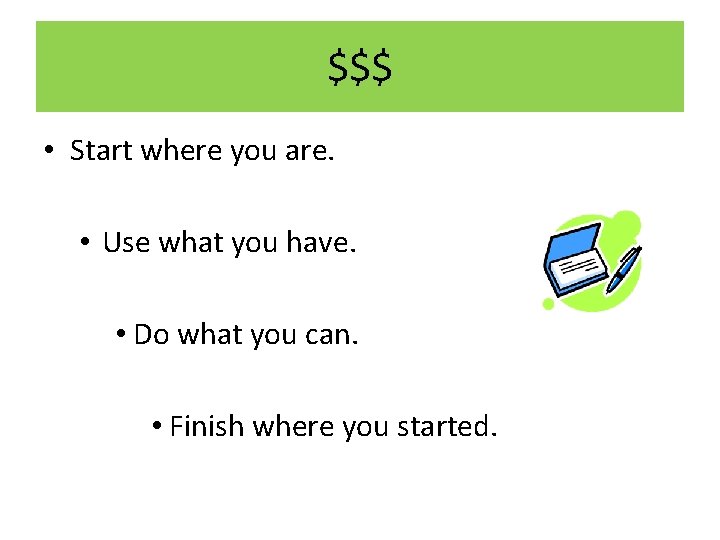 $$$ • Start where you are. • Use what you have. • Do what