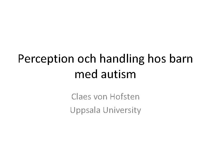 Perception och handling hos barn med autism Claes von Hofsten Uppsala University 