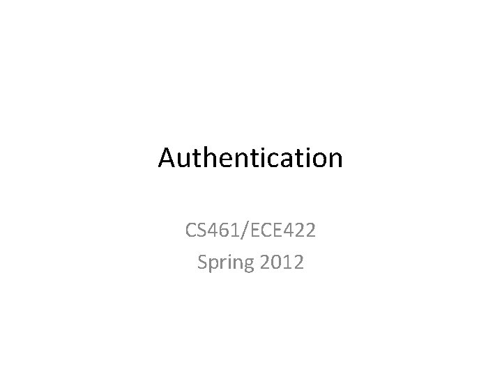 Authentication CS 461/ECE 422 Spring 2012 