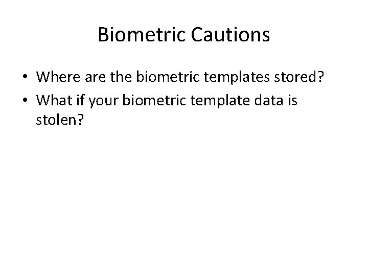 Biometric Cautions • Where are the biometric templates stored? • What if your biometric