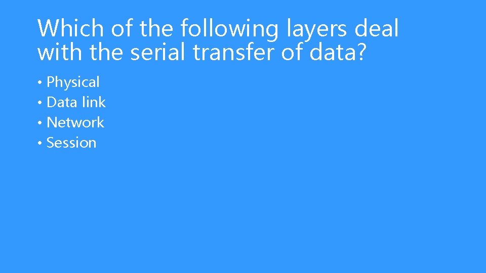 Which of the following layers deal with the serial transfer of data? • Physical