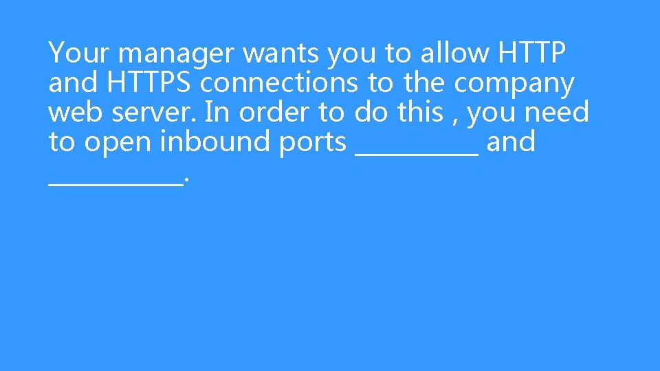 Your manager wants you to allow HTTP and HTTPS connections to the company web