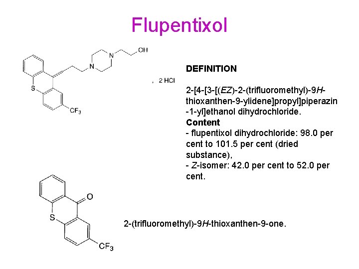 Flupentixol DEFINITION 2 -[4 -[3 -[(EZ)-2 -(trifluoromethyl)-9 Hthioxanthen-9 -ylidene]propyl]piperazin -1 -yl]ethanol dihydrochloride. Content -