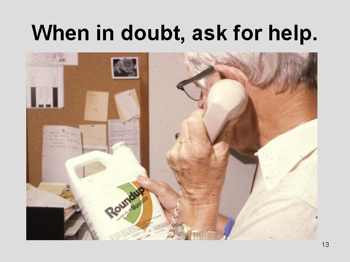 When in doubt, ask for help. 13 