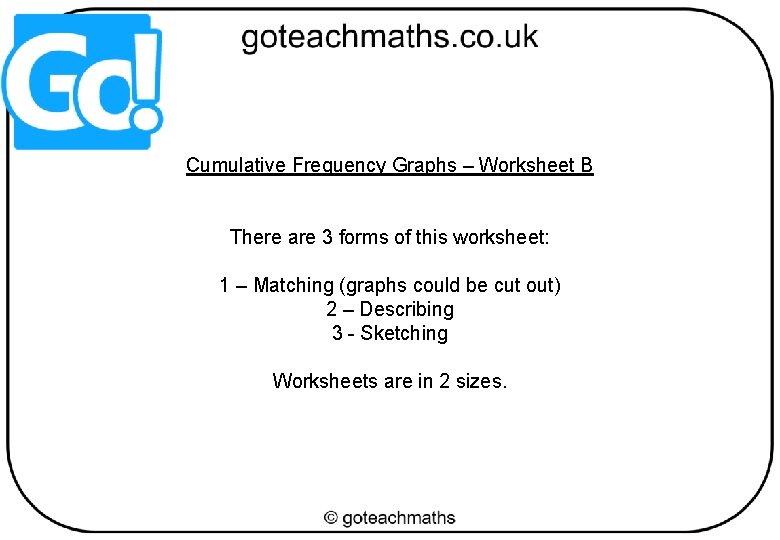 Cumulative Frequency Graphs – Worksheet B There are 3 forms of this worksheet: 1