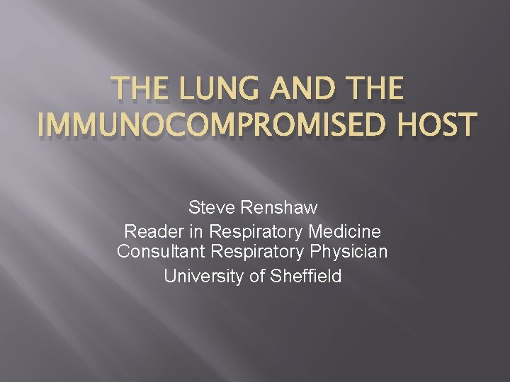 THE LUNG AND THE IMMUNOCOMPROMISED HOST Steve Renshaw Reader in Respiratory Medicine Consultant Respiratory