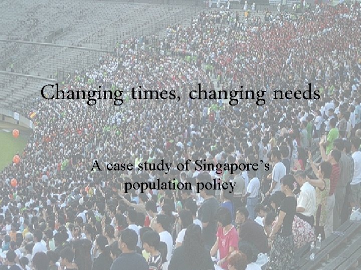Changing times, changing needs A case study of Singapore’s population policy 