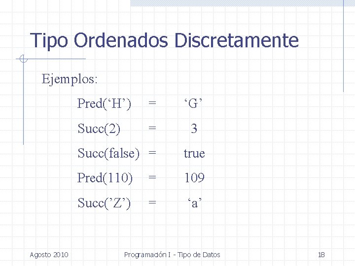 Tipo Ordenados Discretamente Ejemplos: Agosto 2010 Pred(‘H’) = ‘G’ Succ(2) = 3 Succ(false) =