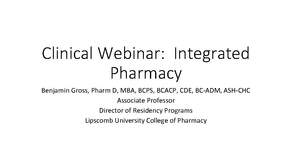 Clinical Webinar: Integrated Pharmacy Benjamin Gross, Pharm D, MBA, BCPS, BCACP, CDE, BC-ADM, ASH-CHC