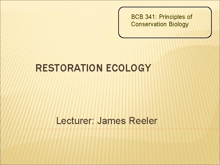 BCB 341: Principles of Conservation Biology RESTORATION ECOLOGY Lecturer: James Reeler 