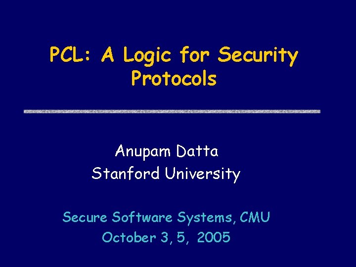 PCL: A Logic for Security Protocols Anupam Datta Stanford University Secure Software Systems, CMU