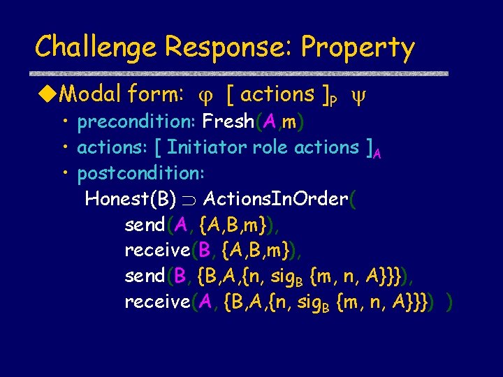 Challenge Response: Property Modal form: [ actions ]P • precondition: Fresh(A, m) • actions: