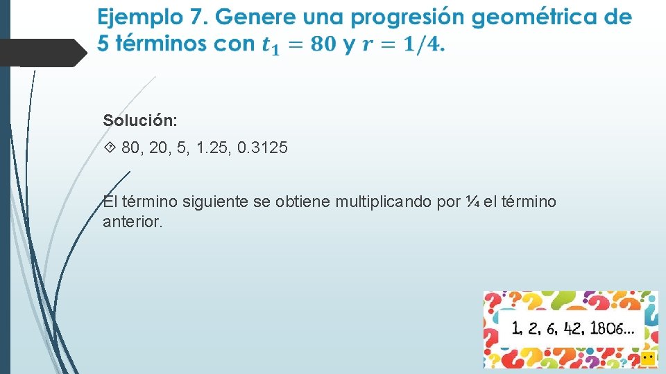 Solución: 80, 20, 5, 1. 25, 0. 3125 El término siguiente se obtiene multiplicando