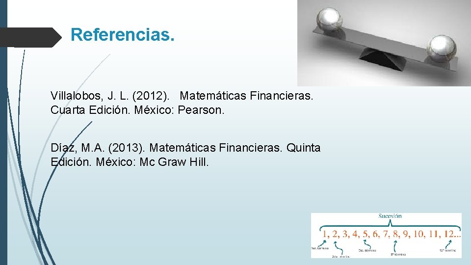 Referencias. Villalobos, J. L. (2012). Matemáticas Financieras. Cuarta Edición. México: Pearson. Díaz, M. A.
