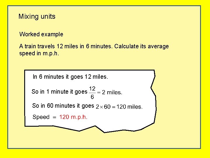 Mixing units Worked example A train travels 12 miles in 6 minutes. Calculate its