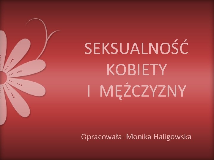 SEKSUALNOŚĆ KOBIETY I MĘŻCZYZNY Opracowała: Monika Haligowska 