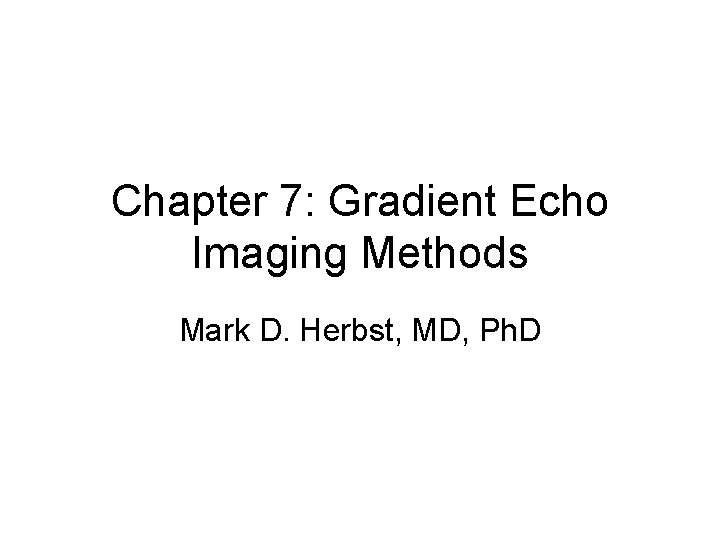 Chapter 7: Gradient Echo Imaging Methods Mark D. Herbst, MD, Ph. D 