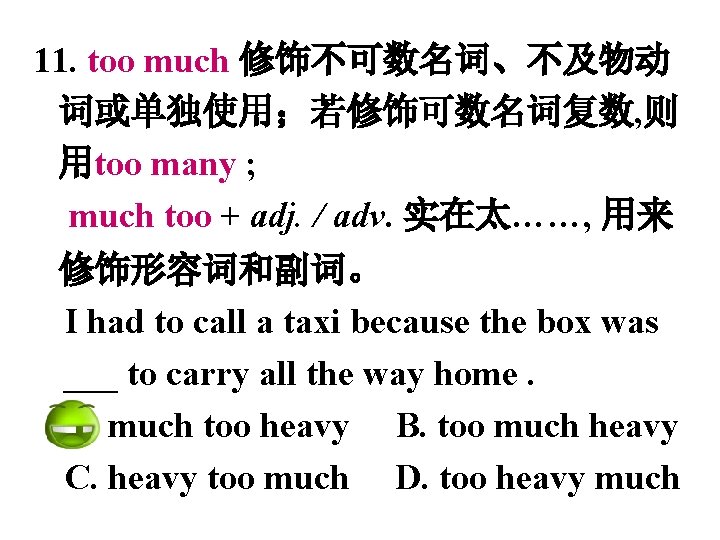 11. too much 修饰不可数名词、不及物动 词或单独使用；若修饰可数名词复数, 则 用too many ; much too + adj. /