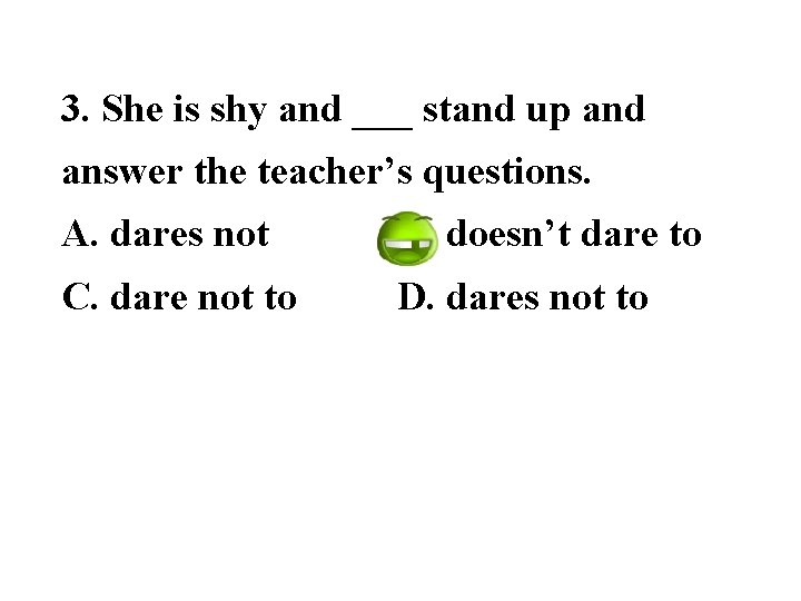 3. She is shy and ___ stand up and answer the teacher’s questions. A.