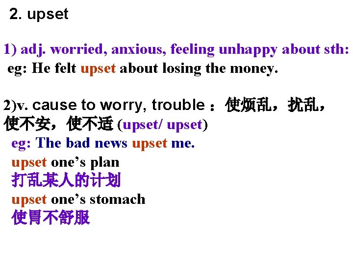 2. upset 1) adj. worried, anxious, feeling unhappy about sth: eg: He felt upset