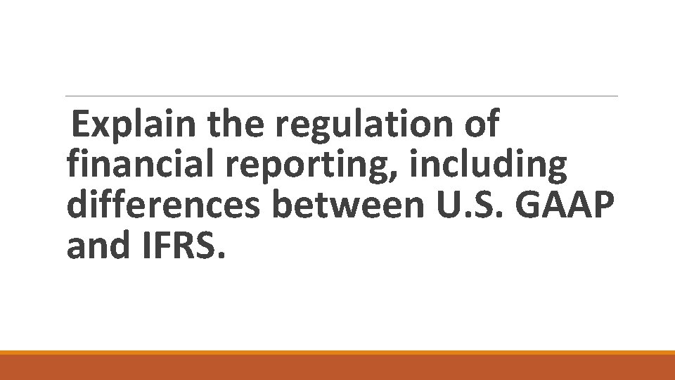 Explain the regulation of financial reporting, including differences between U. S. GAAP and IFRS.