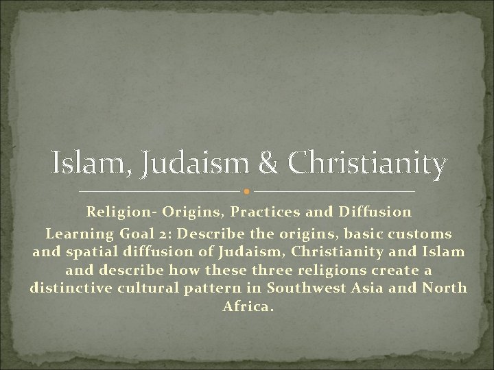 Islam, Judaism & Christianity Religion- Origins, Practices and Diffusion Learning Goal 2: Describe the