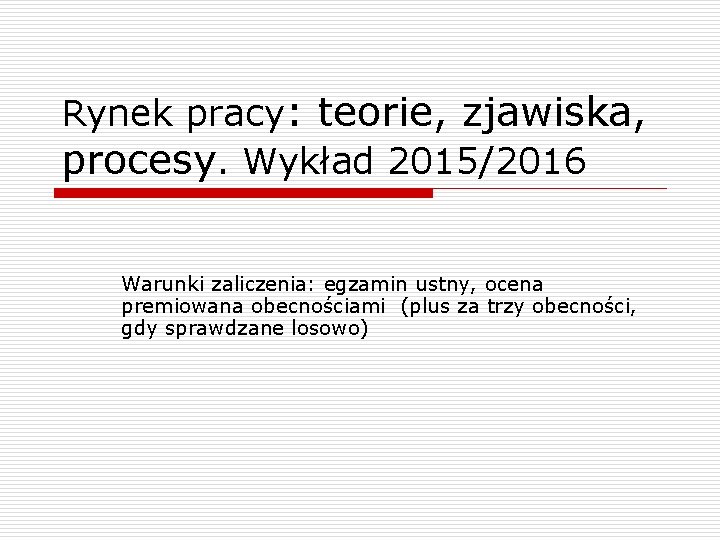 Rynek pracy: teorie, zjawiska, procesy. Wykład 2015/2016 Warunki zaliczenia: egzamin ustny, ocena premiowana obecnościami