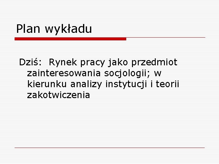 Plan wykładu Dziś: Rynek pracy jako przedmiot zainteresowania socjologii; w kierunku analizy instytucji i