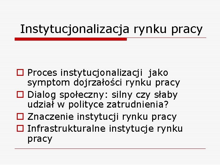 Instytucjonalizacja rynku pracy o Proces instytucjonalizacji jako symptom dojrzałości rynku pracy o Dialog społeczny: